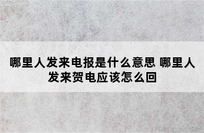 哪里人发来电报是什么意思 哪里人发来贺电应该怎么回